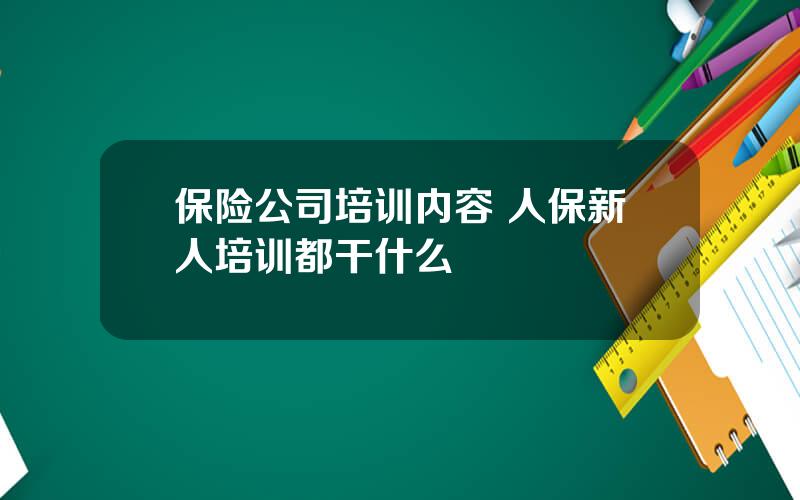 保险公司培训内容 人保新人培训都干什么